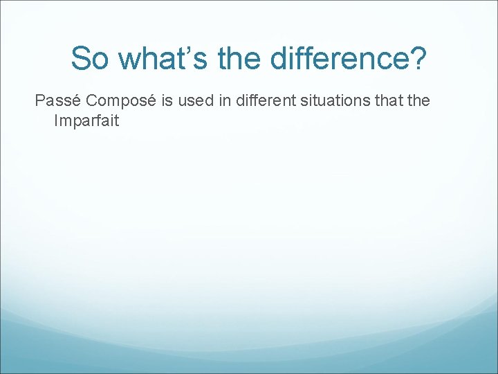 So what’s the difference? Passé Composé is used in different situations that the Imparfait