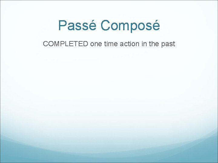 Passé Composé COMPLETED one time action in the past 