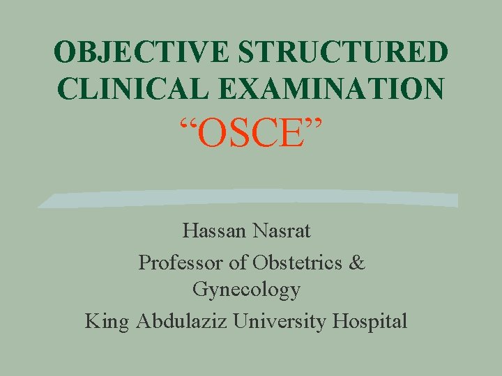 OBJECTIVE STRUCTURED CLINICAL EXAMINATION “OSCE” Hassan Nasrat Professor of Obstetrics & Gynecology King Abdulaziz