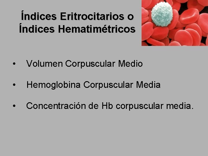 Índices Eritrocitarios o Índices Hematimétricos • Volumen Corpuscular Medio • Hemoglobina Corpuscular Media •