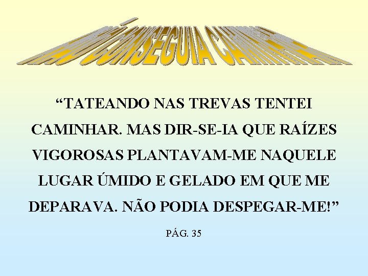 “TATEANDO NAS TREVAS TENTEI CAMINHAR. MAS DIR-SE-IA QUE RAÍZES VIGOROSAS PLANTAVAM-ME NAQUELE LUGAR ÚMIDO