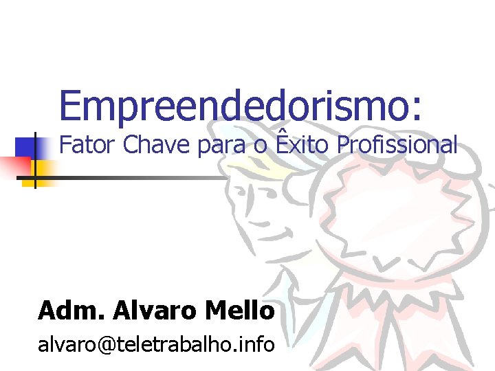 Empreendedorismo: Fator Chave para o Êxito Profissional Adm. Alvaro Mello alvaro@teletrabalho. info 