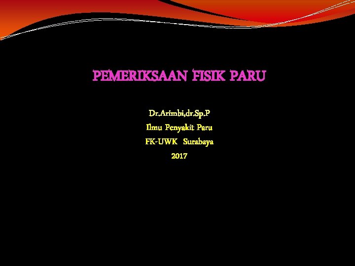 PEMERIKSAAN FISIK PARU Dr. Arimbi, dr. Sp. P Ilmu Penyakit Paru FK-UWK Surabaya 2017