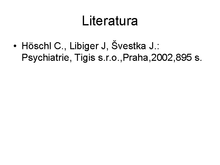 Literatura • Höschl C. , Libiger J, Švestka J. : Psychiatrie, Tigis s. r.