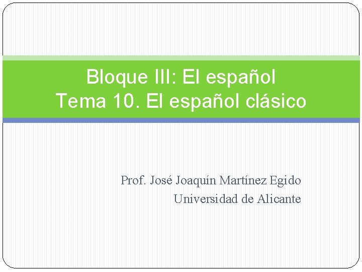 Bloque III: El español Tema 10. El español clásico Prof. José Joaquín Martínez Egido