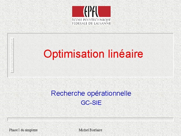 Optimisation linéaire Recherche opérationnelle GC-SIE Phase I du simplexe Michel Bierlaire 