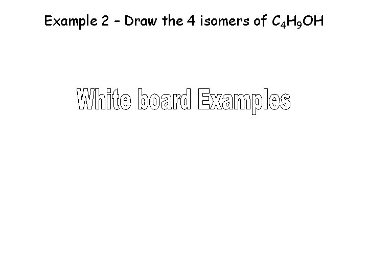 Example 2 – Draw the 4 isomers of C 4 H 9 OH Example 2 – Draw the 4 isomers of C 4 H 9 OH