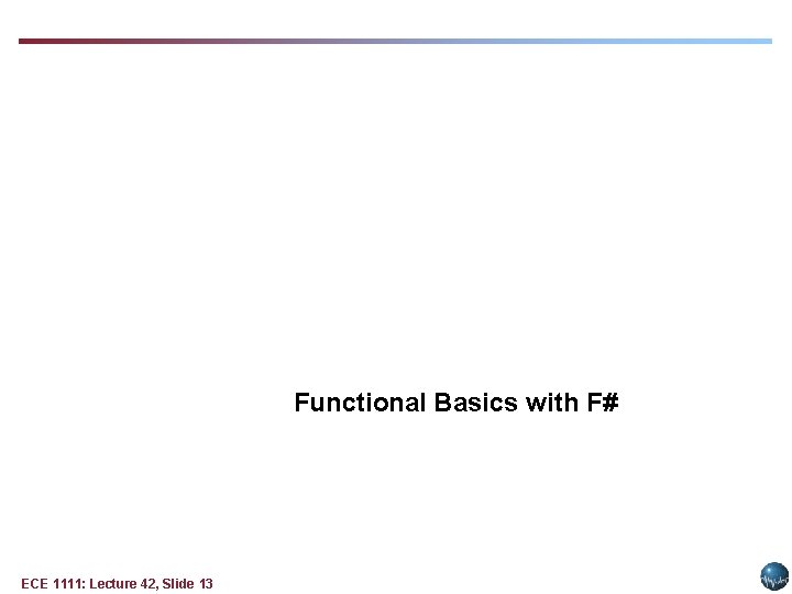 Functional Basics with F# ECE 1111: Lecture 42, Slide 13 Functional Basics with F# ECE 1111: Lecture 42, Slide 13