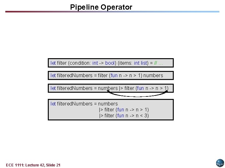 Pipeline Operator let filter (condition: int -> bool) (items: int list) = // … Pipeline Operator let filter (condition: int -> bool) (items: int list) = // …