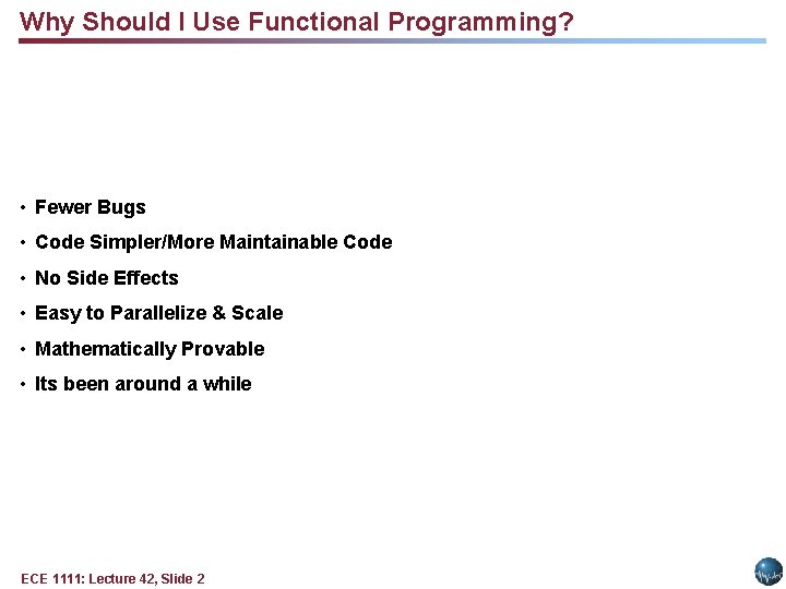 Why Should I Use Functional Programming? • Fewer Bugs • Code Simpler/More Maintainable Code Why Should I Use Functional Programming? • Fewer Bugs • Code Simpler/More Maintainable Code