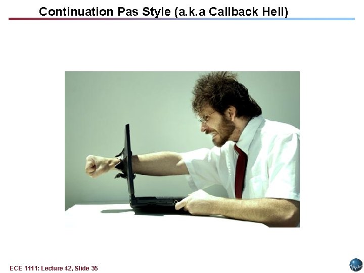 Continuation Pas Style (a. k. a Callback Hell) ECE 1111: Lecture 42, Slide 35 Continuation Pas Style (a. k. a Callback Hell) ECE 1111: Lecture 42, Slide 35