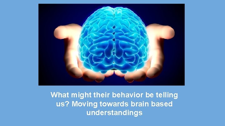 What might their behavior be telling us? Moving towards brain based understandings What might their behavior be telling us? Moving towards brain based understandings