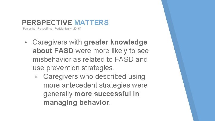 PERSPECTIVE MATTERS (Petrenko, Pandolfino, Roddenbery, 2016) ▸ Caregivers with greater knowledge about FASD were PERSPECTIVE MATTERS (Petrenko, Pandolfino, Roddenbery, 2016) ▸ Caregivers with greater knowledge about FASD were