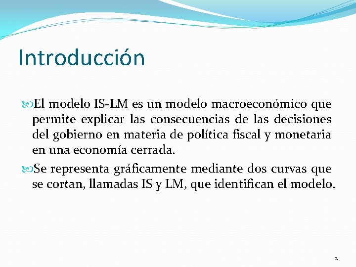 Introducción El modelo IS-LM es un modelo macroeconómico que permite explicar las consecuencias de
