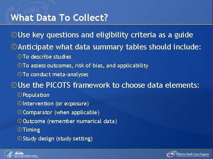 What Data To Collect? Use key questions and eligibility criteria as a guide Anticipate