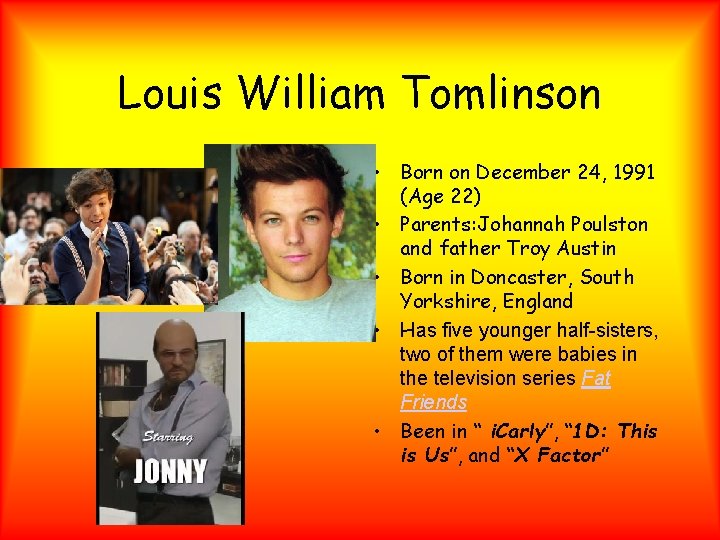 Louis William Tomlinson • Born on December 24, 1991 (Age 22) • Parents: Johannah Louis William Tomlinson • Born on December 24, 1991 (Age 22) • Parents: Johannah