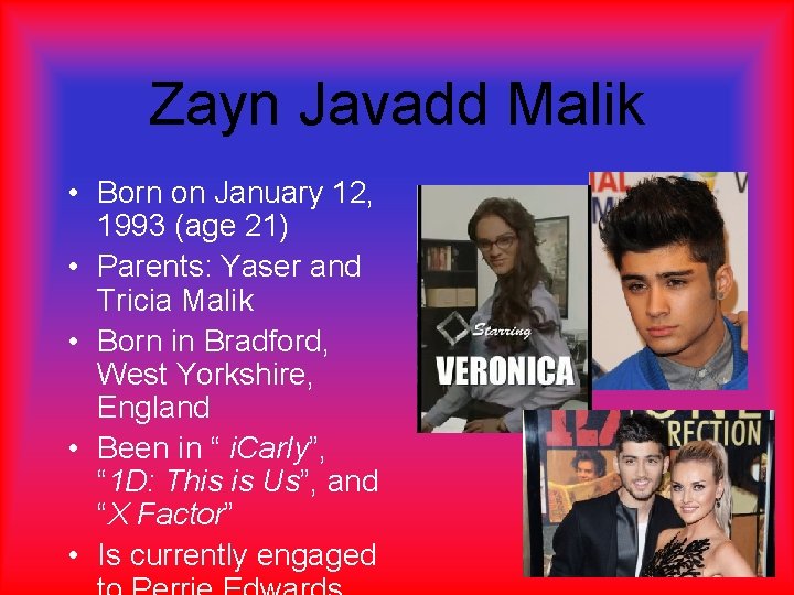 Zayn Javadd Malik • Born on January 12, 1993 (age 21) • Parents: Yaser Zayn Javadd Malik • Born on January 12, 1993 (age 21) • Parents: Yaser
