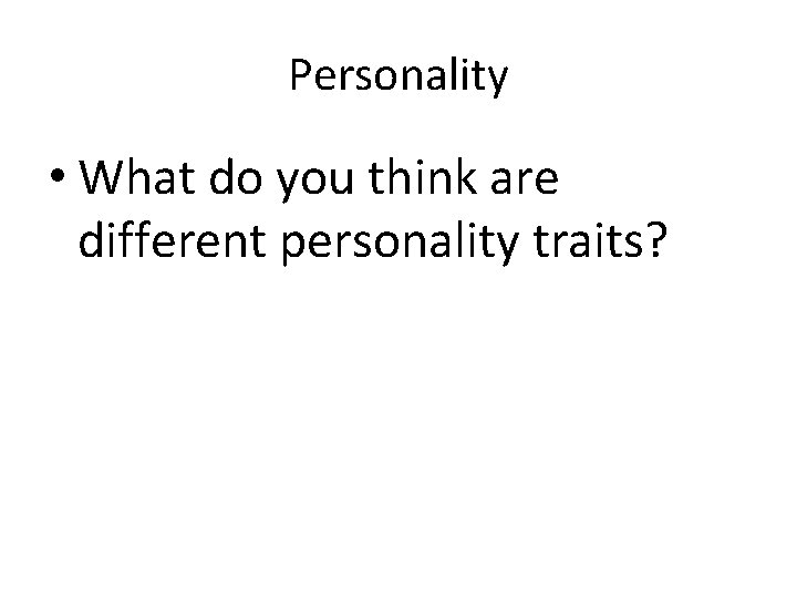 Personality • What do you think are different personality traits? 