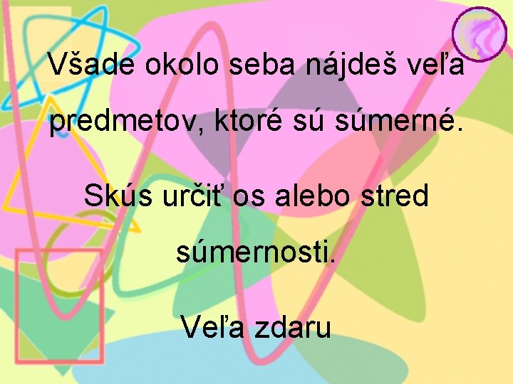 Všade okolo seba nájdeš veľa predmetov, ktoré sú súmerné. Skús určiť os alebo stred