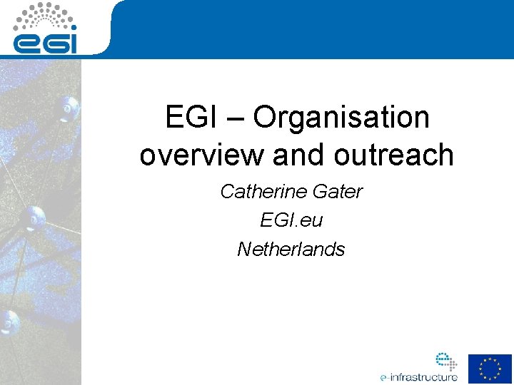 EGI – Organisation overview and outreach Catherine Gater EGI. eu Netherlands 