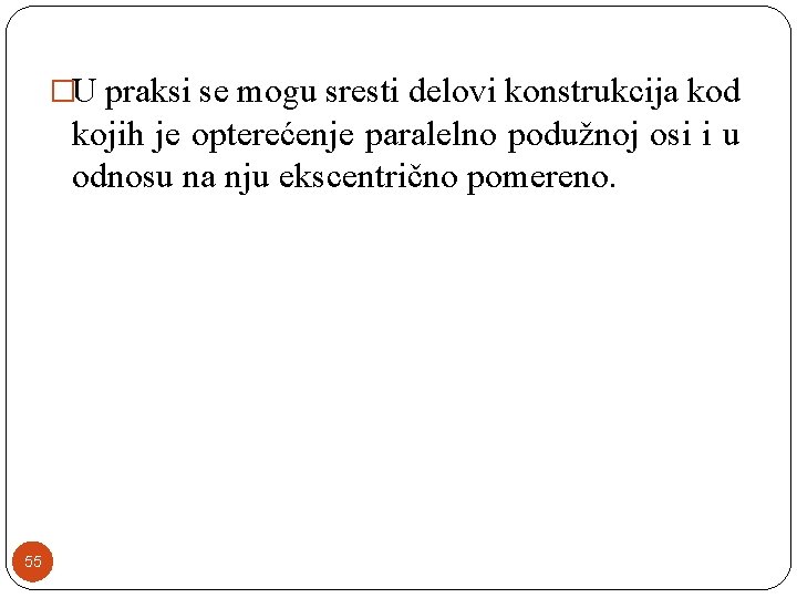 �U praksi se mogu sresti delovi konstrukcija kod kojih je opterećenje paralelno podužnoj osi