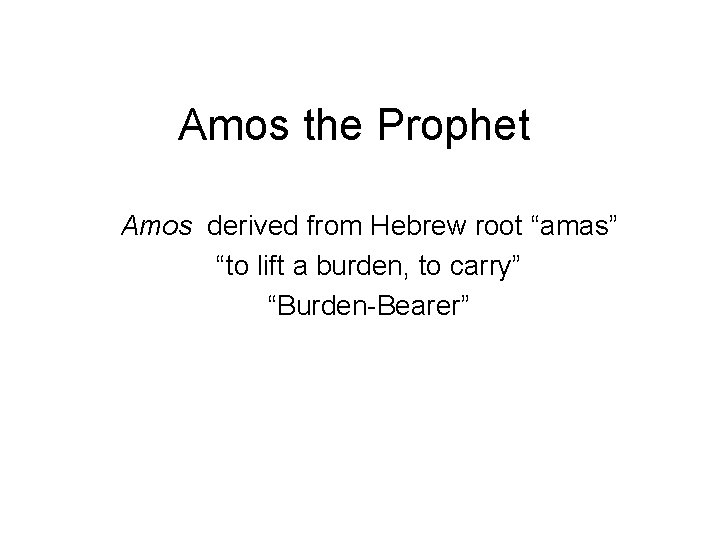 Amos the Prophet Amos derived from Hebrew root “amas” “to lift a burden, to