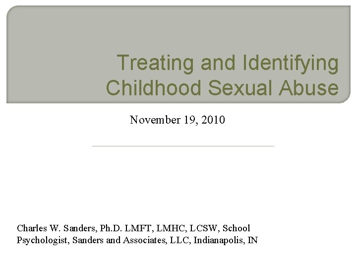 Treating and Identifying Childhood Sexual Abuse November 19, 2010 Charles W. Sanders, Ph. D.