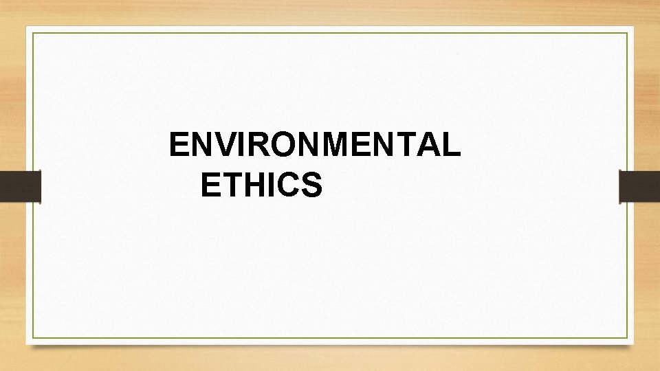 ENVIRONMENTAL ETHICS ENVIRONMENTAL ETHICS