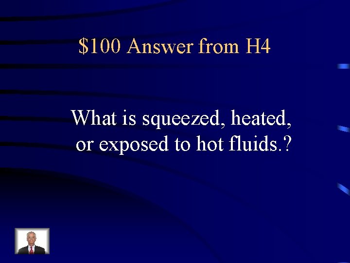 $100 Answer from H 4 What is squeezed, heated, or exposed to hot fluids.