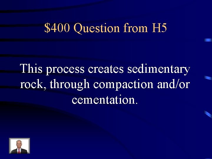 $400 Question from H 5 This process creates sedimentary rock, through compaction and/or cementation.