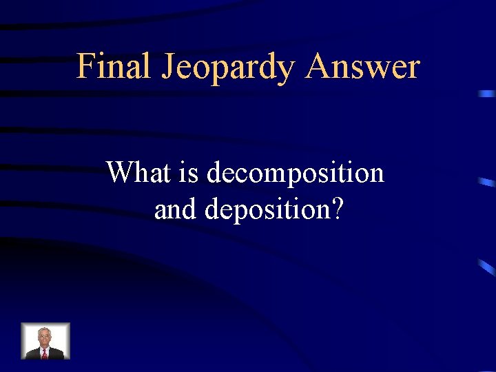 Final Jeopardy Answer What is decomposition and deposition? 