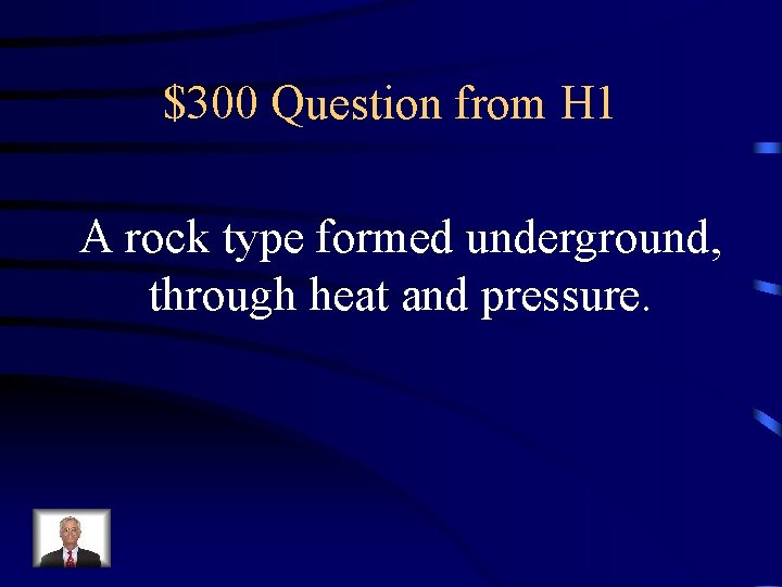 $300 Question from H 1 A rock type formed underground, through heat and pressure.