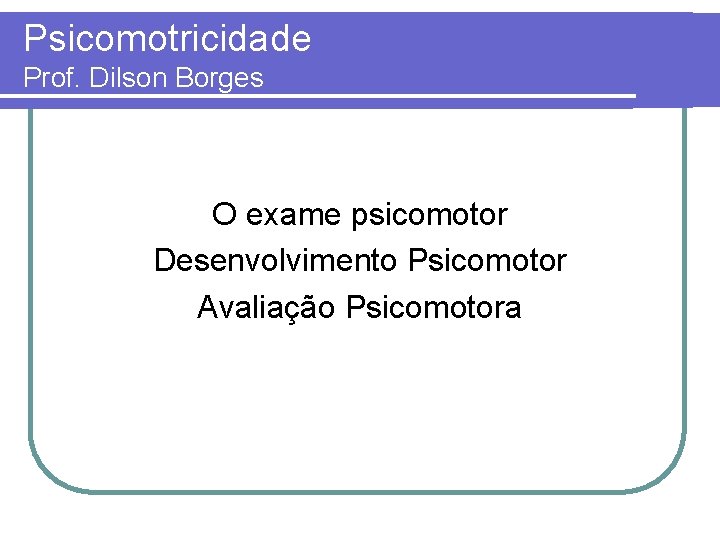 Psicomotricidade Prof. Dilson Borges O exame psicomotor Desenvolvimento Psicomotor Avaliação Psicomotora 