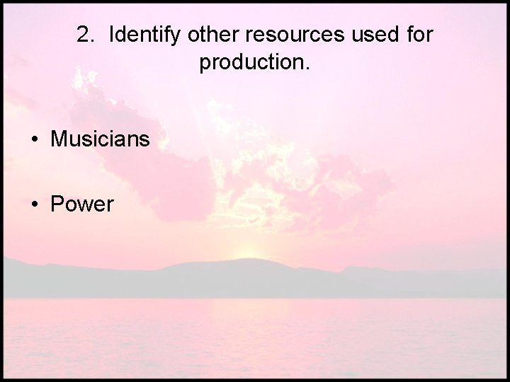 2. Identify other resources used for production. • Musicians • Power 