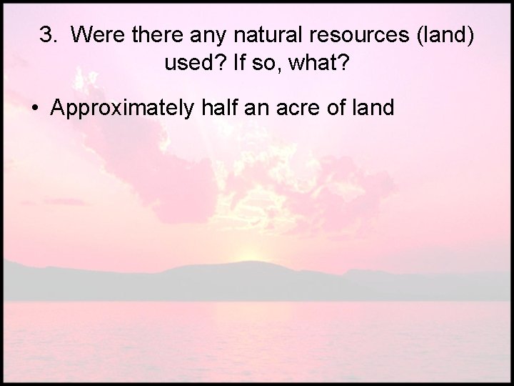 3. Were there any natural resources (land) used? If so, what? • Approximately half