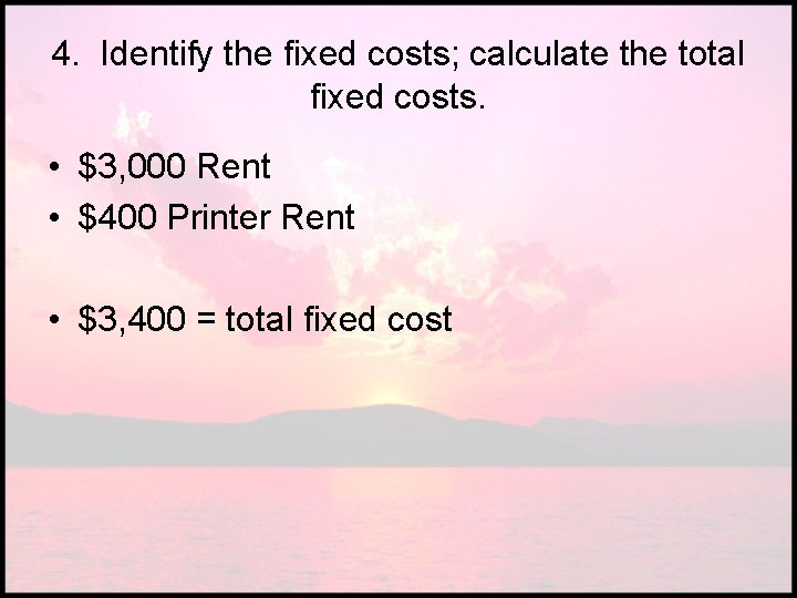 4. Identify the fixed costs; calculate the total fixed costs. • $3, 000 Rent