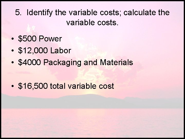 5. Identify the variable costs; calculate the variable costs. • $500 Power • $12,