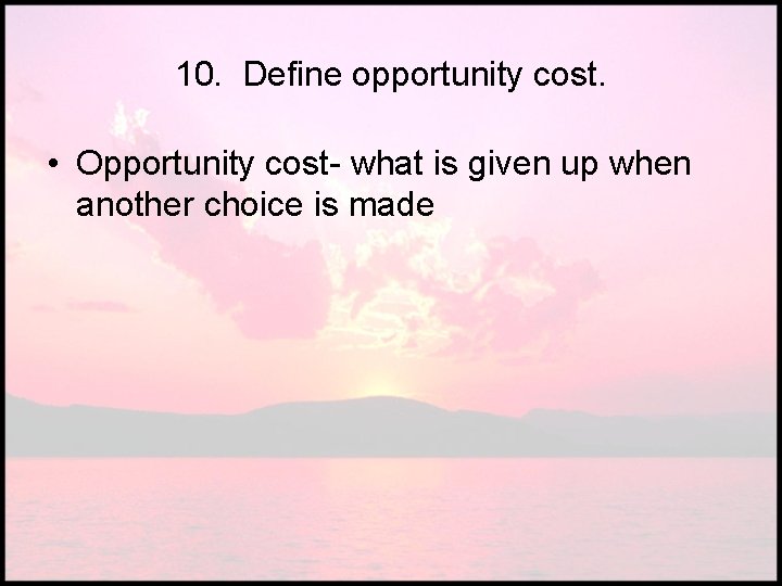 10. Define opportunity cost. • Opportunity cost- what is given up when another choice