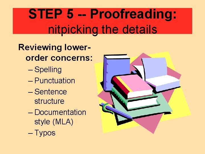 STEP 5 Proofreading: nitpicking the details Reviewing lower order concerns: – Spelling – Punctuation