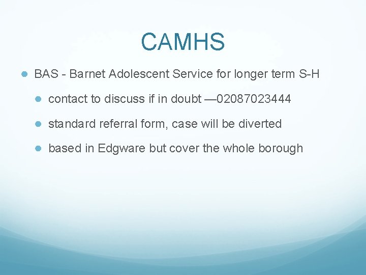 CAMHS ● BAS - Barnet Adolescent Service for longer term S-H ● contact to