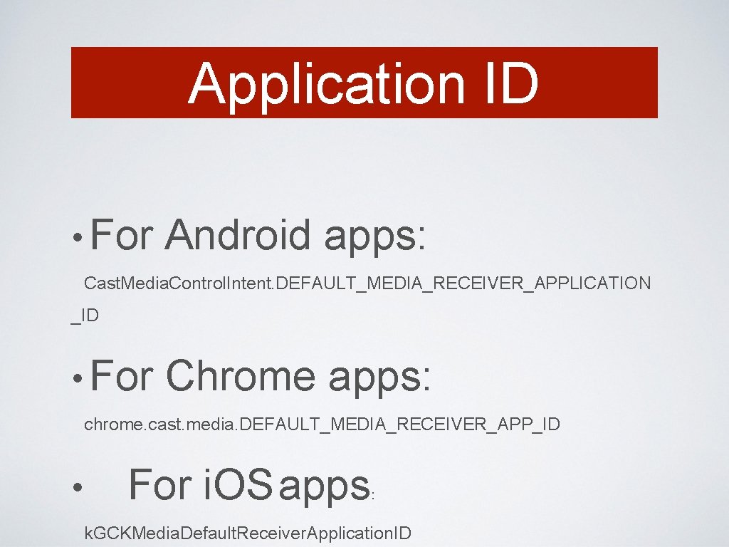 Application ID • For Android apps: Cast. Media. Control. Intent. DEFAULT_MEDIA_RECEIVER_APPLICATION _ID • For