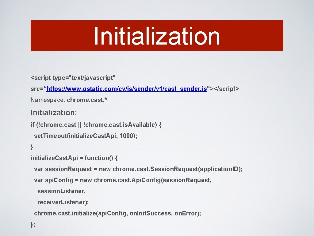 Initialization <script type="text/javascript" src=“https: //www. gstatic. com/cv/js/sender/v 1/cast_sender. js"></script> Namespace: chrome. cast. * Initialization: