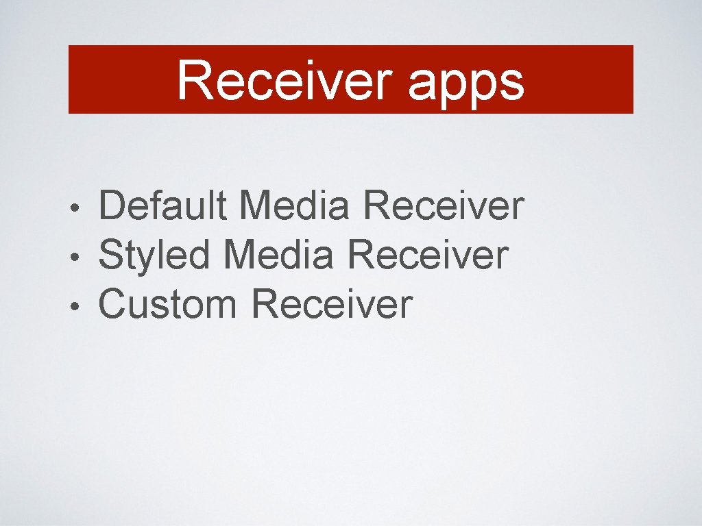 Receiver apps • • • Default Media Receiver Styled Media Receiver Custom Receiver 