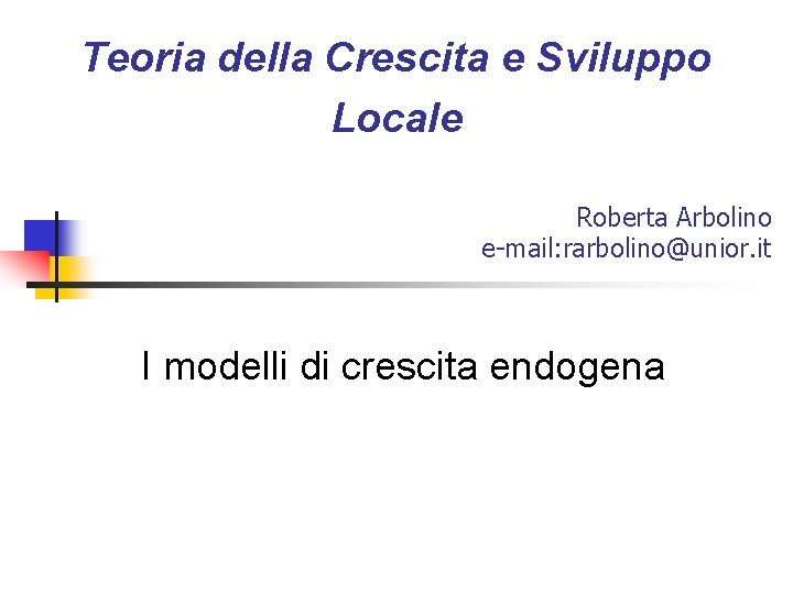 Teoria della Crescita e Sviluppo Locale Roberta Arbolino e-mail: rarbolino@unior. it I modelli di