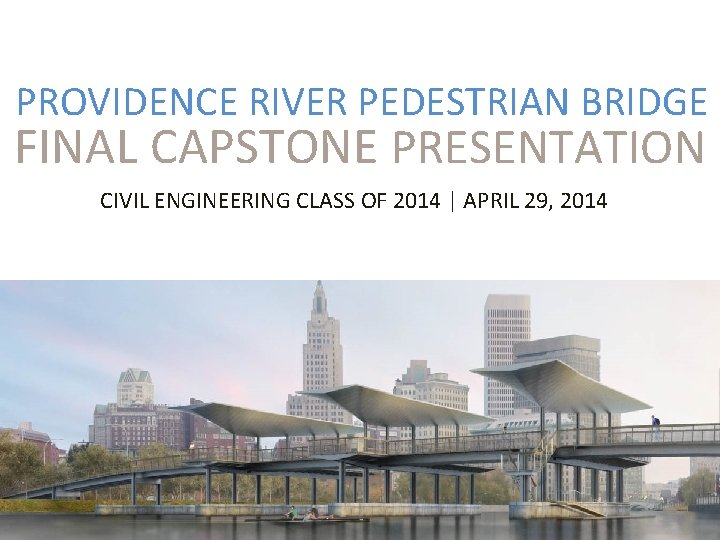 PROVIDENCE RIVER PEDESTRIAN BRIDGE FINAL CAPSTONE PRESENTATION CIVIL ENGINEERING CLASS OF 2014 | APRIL