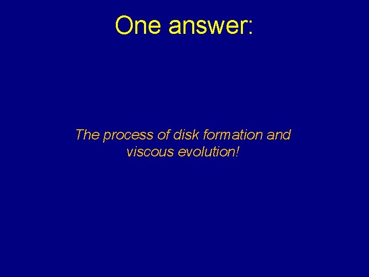 One answer: The process of disk formation and viscous evolution! 