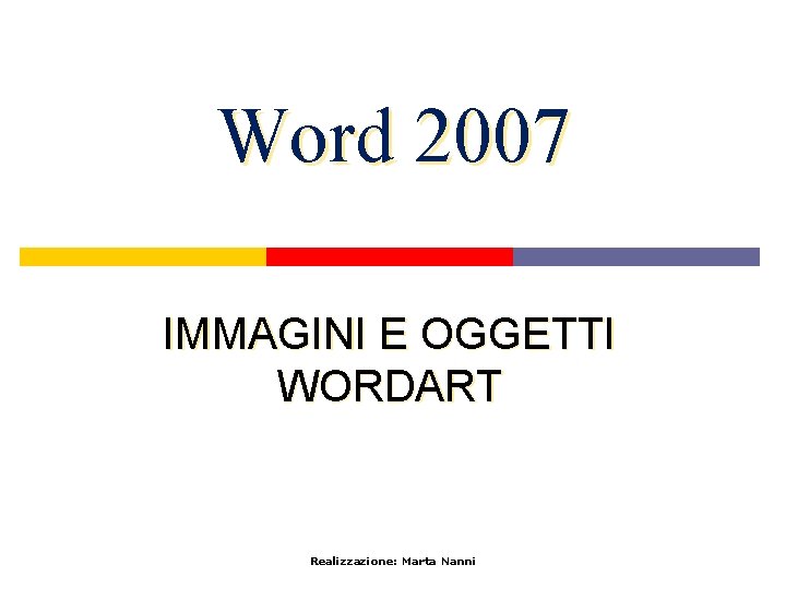Word 2007 IMMAGINI E OGGETTI WORDART Realizzazione: Marta Nanni 