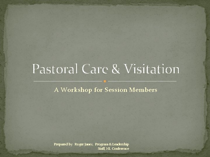 Pastoral Care & Visitation A Workshop for Session Members Prepared by: Roger Janes, Program