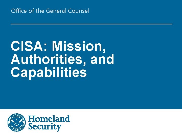 Office of the General Counsel CISA: Mission, Authorities, and Capabilities 