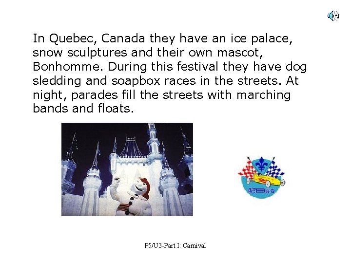 In Quebec, Canada they have an ice palace, snow sculptures and their own mascot,